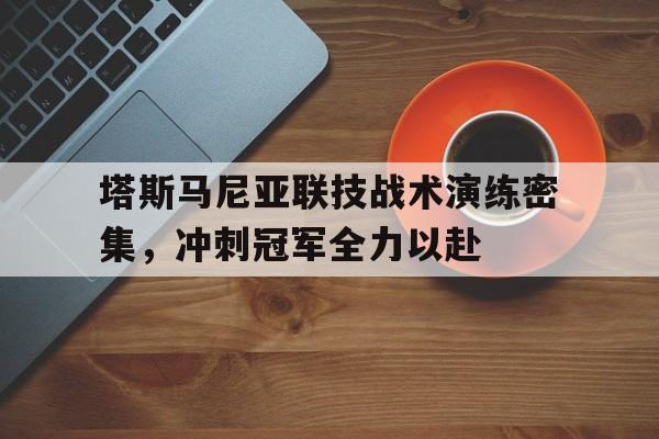 九游娱乐vip注册-关于塔斯马尼亚联技战术演练密集，冲刺冠军全力以赴的信息