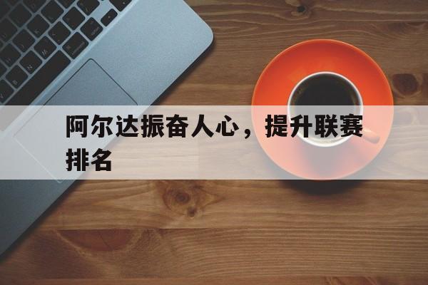 九游娱乐培训-阿尔达振奋人心，提升联赛排名的简单介绍